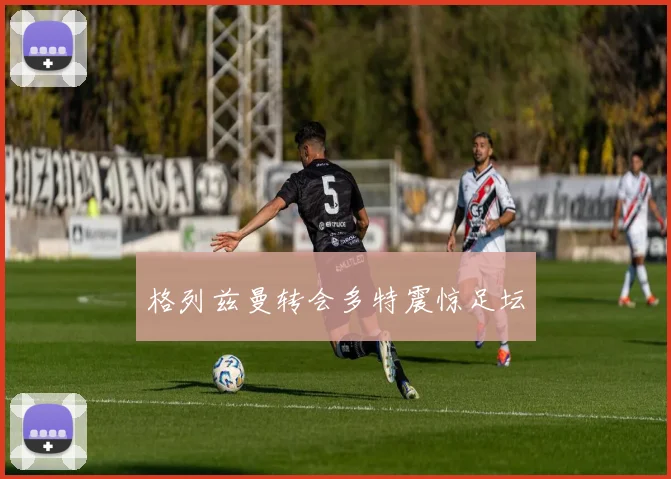 格列兹曼转会多特震惊足坛