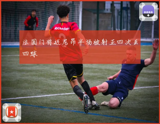 法国门将迈尼昂半场被射正四次丢四球
