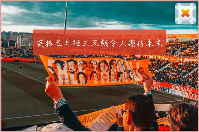 英格兰年轻三叉戟令人期待未来