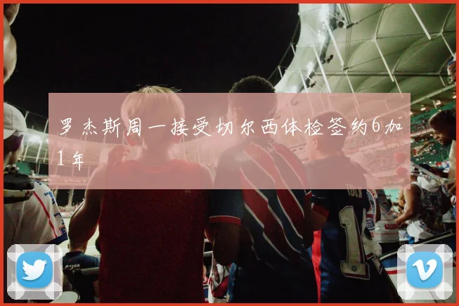 罗杰斯周一接受切尔西体检签约6加1年