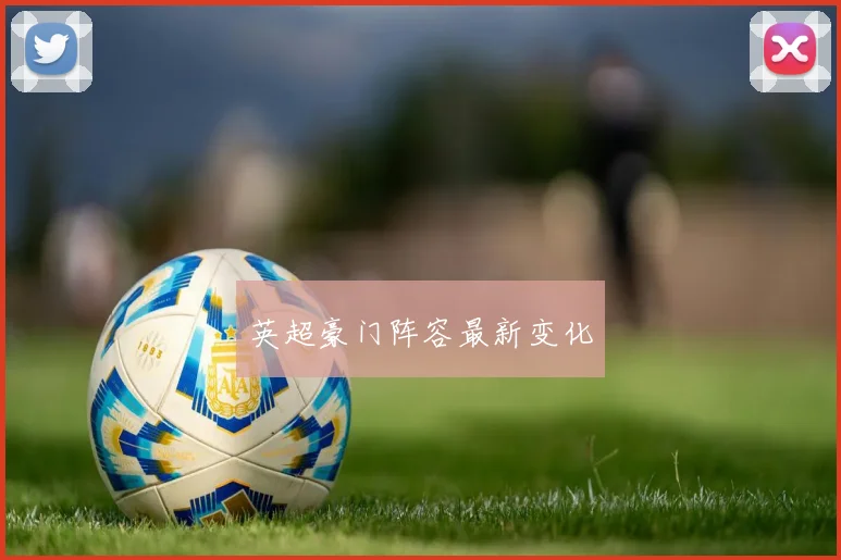 英超豪门阵容最新变化