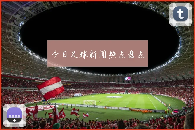 今日足球新闻热点盘点
